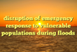 disruption of emergency response to vulnerable populations during floods